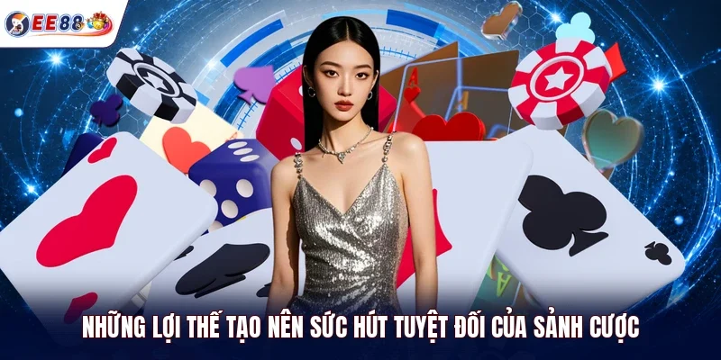 Những lợi thế tạo nên sức hút tuyệt đối của sảnh cược